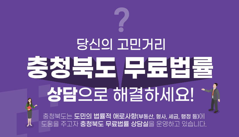 당신의 고민거리 충청북도 무료법률 상담으로 해결하세요!/충청북도는 도민의 법률적 애로사항(부동산,형사,세금,행정 등)에 도움을 주고자 충청북도 무료법률 상담실을 운영하고 있습니다.